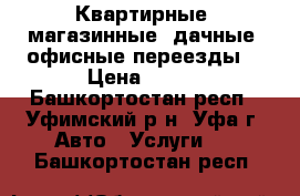 Квартирные, магазинные, дачные, офисные переезды, › Цена ­ 200 - Башкортостан респ., Уфимский р-н, Уфа г. Авто » Услуги   . Башкортостан респ.